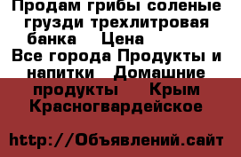 Продам грибы соленые грузди трехлитровая банка  › Цена ­ 1 300 - Все города Продукты и напитки » Домашние продукты   . Крым,Красногвардейское